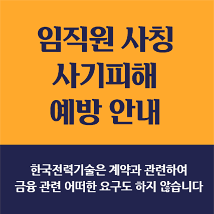 임직원 사칭 사기피해 예방 안내한국전력기술은 계약과 관련하여금융 관련 어떠한 요구도 하지 않습니다