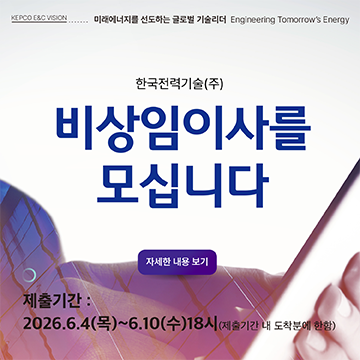 KEPCO E&C VISION....... 미래에너지를 선도하는 글로벌 기술리더 Engineering Tomorrow’s Energy한국전력기술(주)비상임이사를모십니다자세한 내용 보기제출기간 : 2026.6.4(목)~6.10(수)18시(제출기간 내 도착분에 한함)