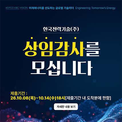 KEPCO E&C VISION 미래에너지를 선도하는 글로벌 기술리더 Engineering Tomorrow's Energy한국전력기술(주)상임감사를모십니다제출기간 :26.10.08(목)~10.14(수)18시(제출기간 내 도착분에 한함)자세한 내용 보기