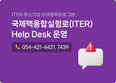 ITER 중소기업 상생협력프로그램 국제핵융합실험로(ITER) Help Desk 운영 전화번호:054-421-4412, 7439